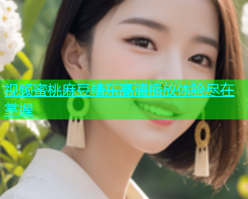 视频蜜桃麻豆精东高清播放体验尽在掌握  第1张
