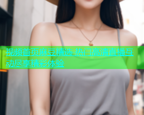 视频首页麻豆精选 热门高清直播互动尽享精彩体验  第1张