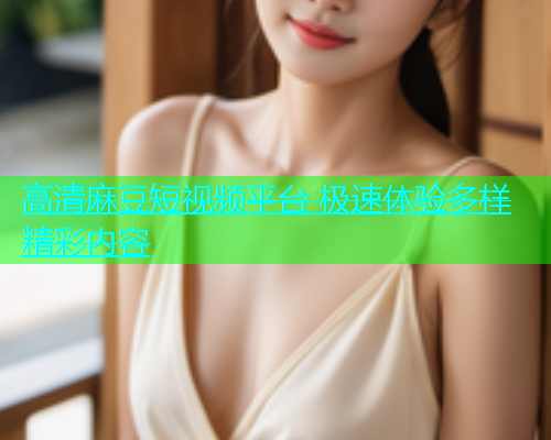 高清麻豆短视频平台 极速体验多样精彩内容  第2张
