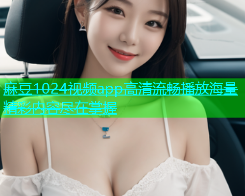 麻豆1024视频app高清流畅播放海量精彩内容尽在掌握  第1张