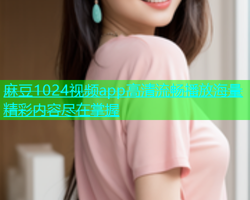 麻豆1024视频app高清流畅播放海量精彩内容尽在掌握  第2张