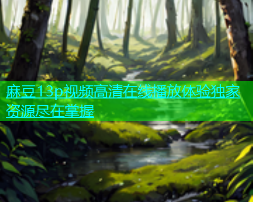 麻豆13p视频高清在线播放体验独家资源尽在掌握  第1张