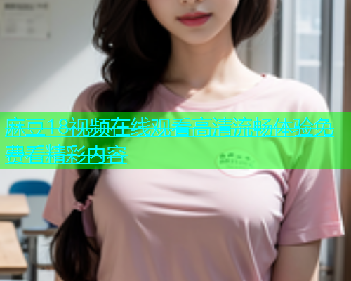 麻豆18视频在线观看高清流畅体验免费看精彩内容  第2张