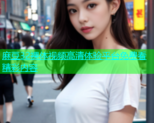麻豆32裸体视频高清体验平台免费看精彩内容  第1张