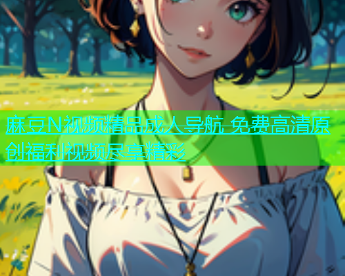 麻豆N视频精品成人导航 免费高清原创福利视频尽享精彩  第1张
