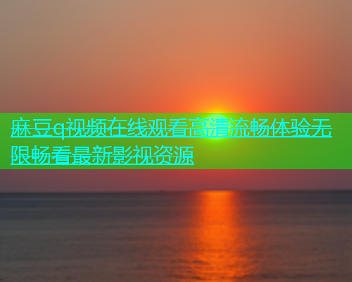 麻豆q视频在线观看高清流畅体验无限畅看最新影视资源  第1张