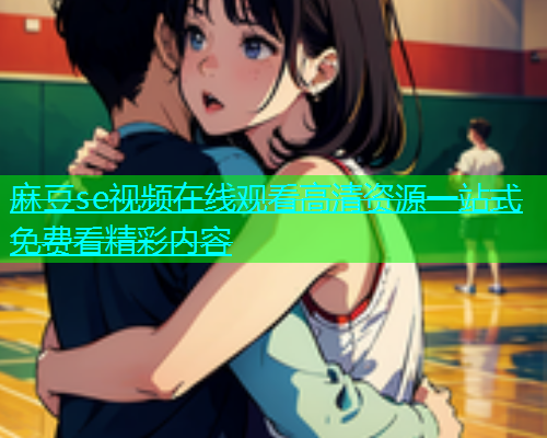 麻豆se视频在线观看高清资源一站式免费看精彩内容  第1张