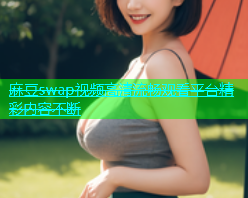 麻豆swap视频高清流畅观看平台精彩内容不断  第1张
