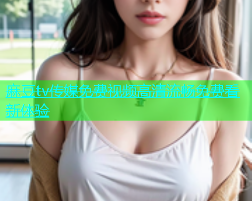 麻豆tv传媒免费视频高清流畅免费看新体验  第1张
