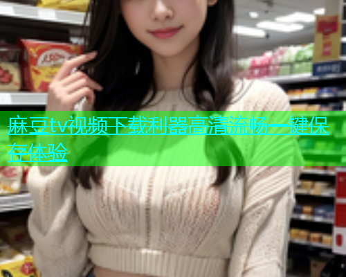 麻豆tv视频下载利器高清流畅一键保存体验  第1张