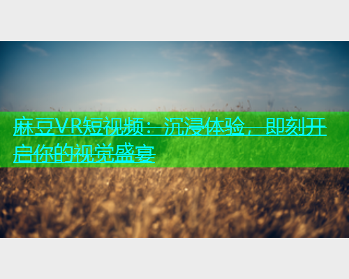 麻豆VR短视频：沉浸体验，即刻开启你的视觉盛宴  第1张