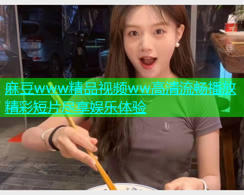 麻豆www精品视频ww高清流畅播放精彩短片尽享娱乐体验  第1张