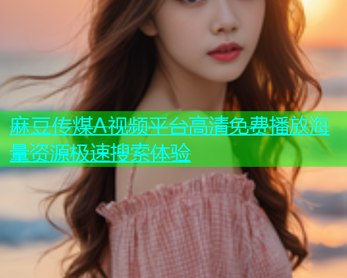 麻豆传煤A视频平台高清免费播放海量资源极速搜索体验  第1张