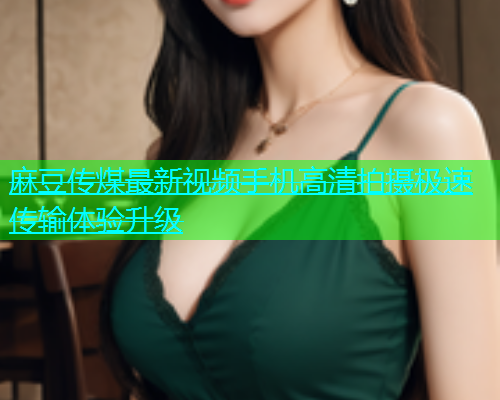 麻豆传煤最新视频手机高清拍摄极速传输体验升级  第1张