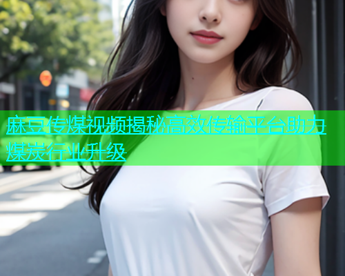 麻豆传煤视频揭秘高效传输平台助力煤炭行业升级  第1张