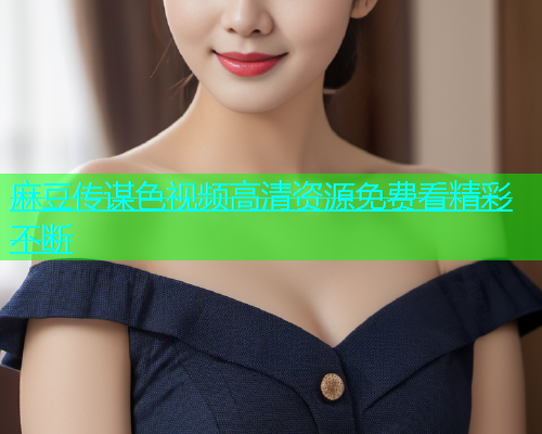 麻豆传谋色视频高清资源免费看精彩不断  第1张