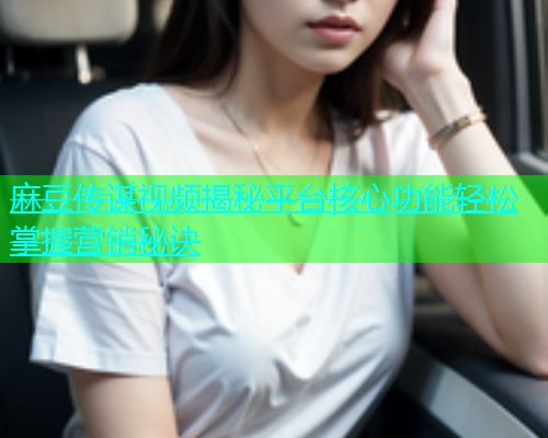 麻豆传谋视频揭秘平台核心功能轻松掌握营销秘诀  第1张