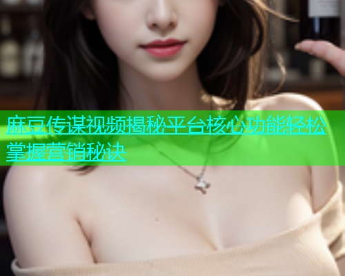 麻豆传谋视频揭秘平台核心功能轻松掌握营销秘诀  第2张