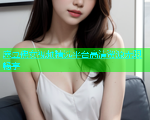 麻豆佛女视频精选平台高清资源无限畅享  第1张