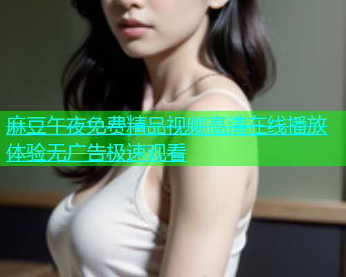 麻豆午夜免费精品视频高清在线播放体验无广告极速观看  第1张