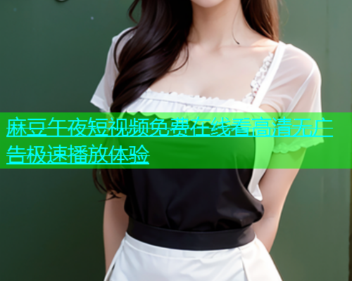 麻豆午夜短视频免费在线看高清无广告极速播放体验  第1张