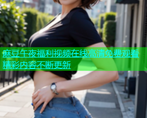 麻豆午夜福利视频在线高清免费观看精彩内容不断更新  第1张