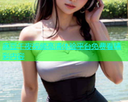 麻豆午夜视频高清体验平台免费看精彩内容  第1张