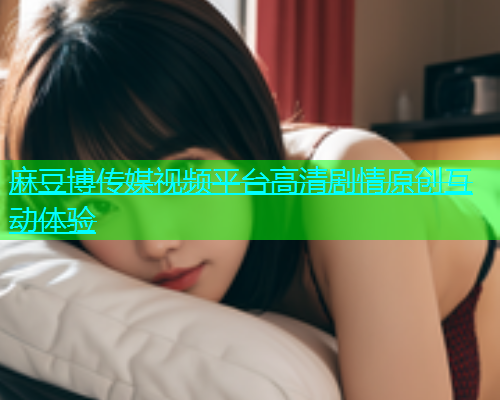 麻豆博传媒视频平台高清剧情原创互动体验  第1张