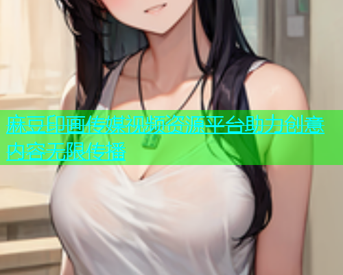 麻豆印画传媒视频资源平台助力创意内容无限传播  第1张