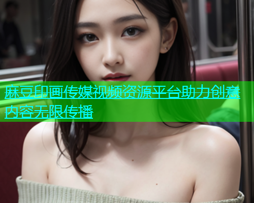 麻豆印画传媒视频资源平台助力创意内容无限传播  第2张