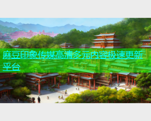 麻豆印象传媒高清多元内容极速更新平台  第1张