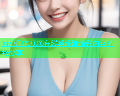 麻豆印象视频在线看高清精彩内容轻松分享  第1张