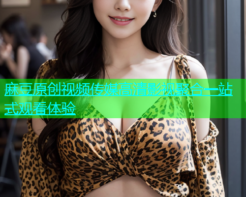 麻豆原创视频传媒高清影视聚合一站式观看体验  第2张