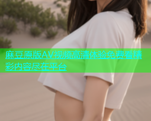 麻豆原版AV视频高清体验免费看精彩内容尽在平台  第1张