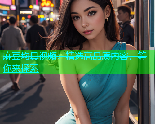 麻豆均具视频：精选高品质内容，等你来探索  第2张