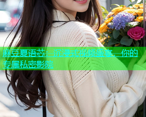 麻豆夏语芯：沉浸式视频盛宴，你的专属私密影院  第1张