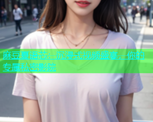麻豆夏语芯：沉浸式视频盛宴，你的专属私密影院  第2张