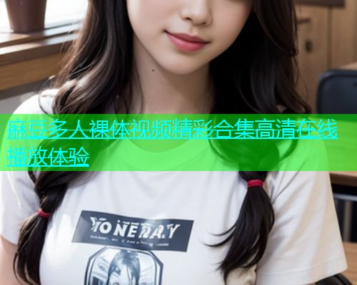 麻豆多人裸体视频精彩合集高清在线播放体验  第1张