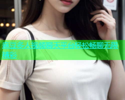 麻豆多人视频聊天平台轻松畅聊无限精彩  第1张