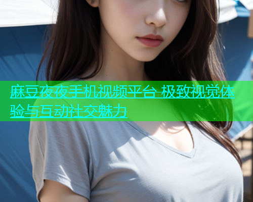 麻豆夜夜手机视频平台 极致视觉体验与互动社交魅力  第2张