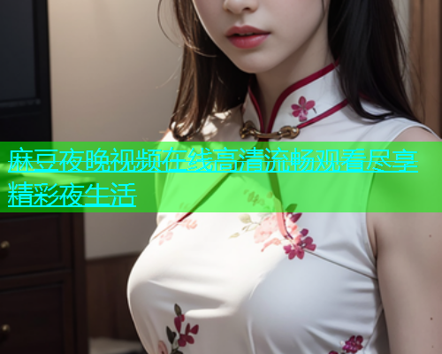 麻豆夜晚视频在线高清流畅观看尽享精彩夜生活  第1张