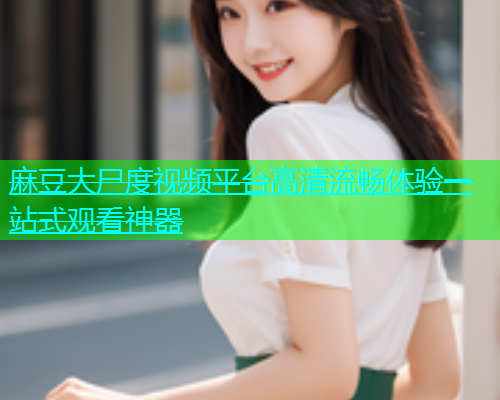 麻豆大尸度视频平台高清流畅体验一站式观看神器  第1张