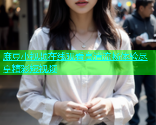 麻豆小视频在线观看高清流畅体验尽享精彩短视频  第2张