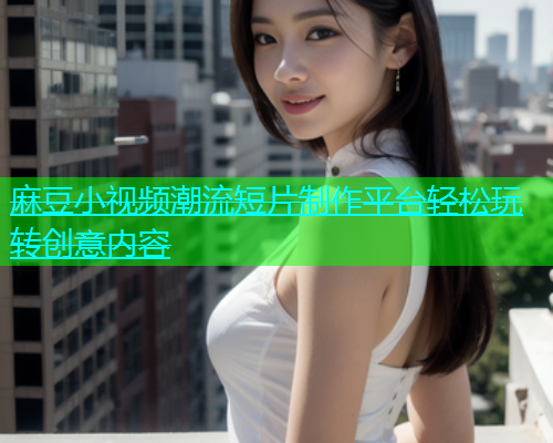 麻豆小视频潮流短片制作平台轻松玩转创意内容  第1张
