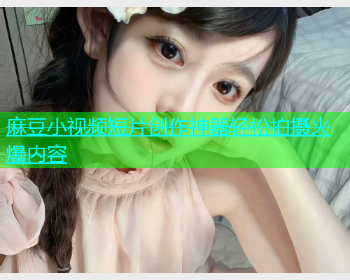 麻豆小视频短片创作神器轻松拍摄火爆内容  第1张