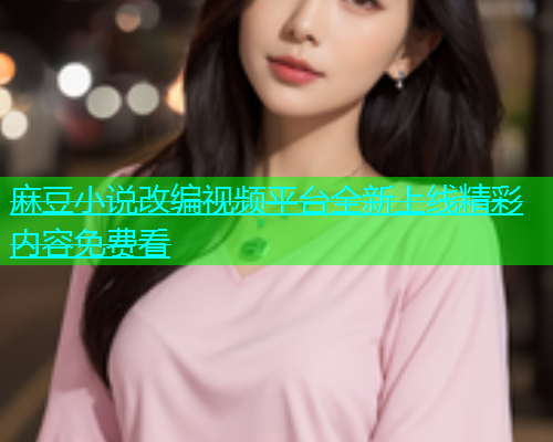 麻豆小说改编视频平台全新上线精彩内容免费看  第1张