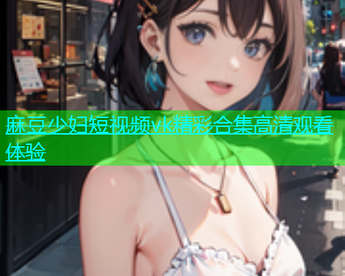 麻豆少妇短视频vk精彩合集高清观看体验  第1张