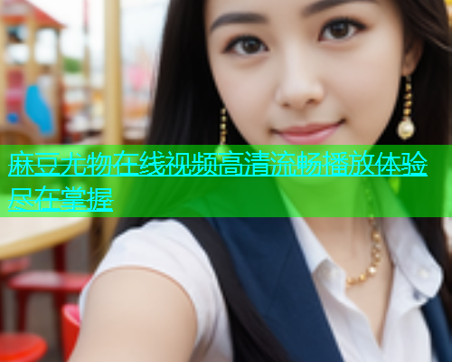 麻豆尤物在线视频高清流畅播放体验尽在掌握  第1张