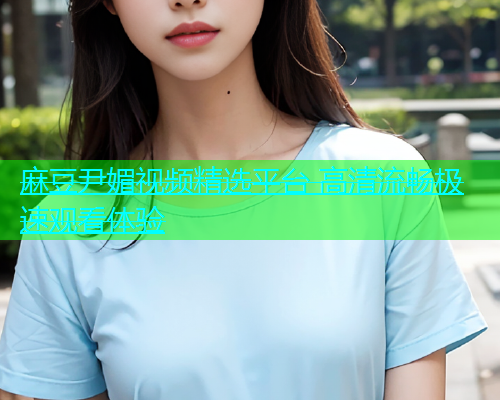 麻豆尹媚视频精选平台 高清流畅极速观看体验  第1张