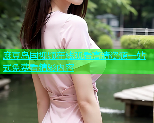 麻豆岛国视频在线观看高清资源一站式免费看精彩内容  第1张